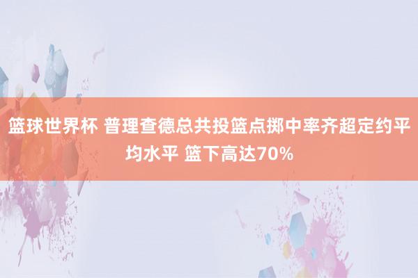 篮球世界杯 普理查德总共投篮点掷中率齐超定约平均水平 篮下高达70%