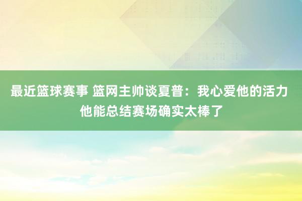 最近篮球赛事 篮网主帅谈夏普：我心爱他的活力 他能总结赛场确实太棒了