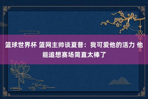 篮球世界杯 篮网主帅谈夏普：我可爱他的活力 他能追想赛场简直太棒了