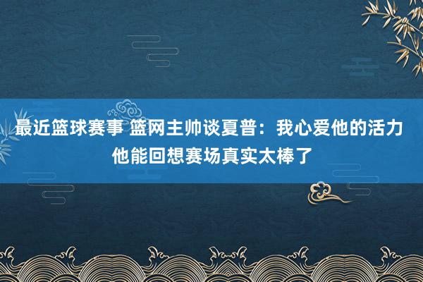 最近篮球赛事 篮网主帅谈夏普：我心爱他的活力 他能回想赛场真实太棒了