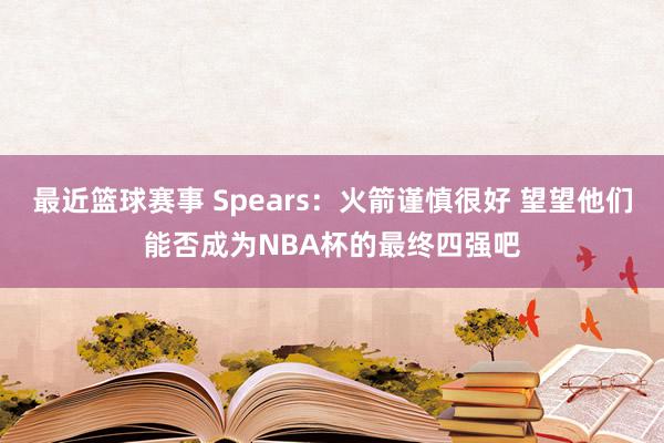 最近篮球赛事 Spears：火箭谨慎很好 望望他们能否成为NBA杯的最终四强吧