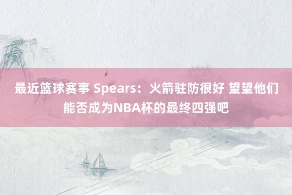 最近篮球赛事 Spears：火箭驻防很好 望望他们能否成为NBA杯的最终四强吧