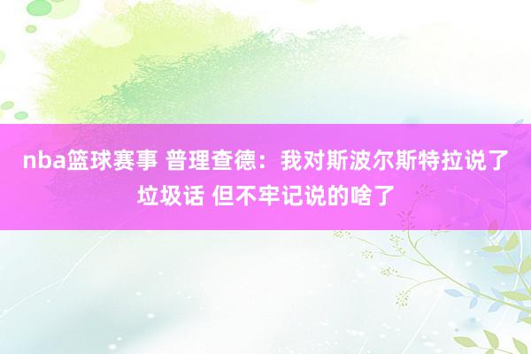 nba篮球赛事 普理查德：我对斯波尔斯特拉说了垃圾话 但不牢记说的啥了