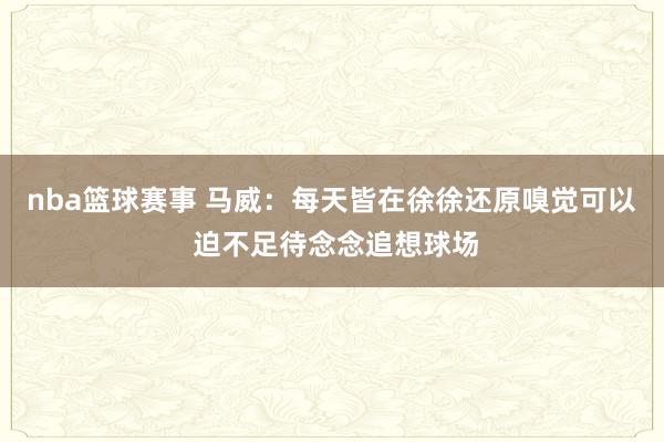 nba篮球赛事 马威：每天皆在徐徐还原嗅觉可以 迫不足待念念追想球场