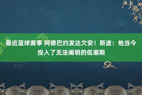 最近篮球赛事 阿德巴约发达欠安！斯波：他当今投入了无法阐明的低潮期