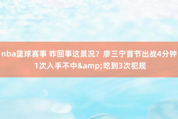 nba篮球赛事 咋回事这景况？廖三宁首节出战4分钟 1次入手不中&吃到3次犯规