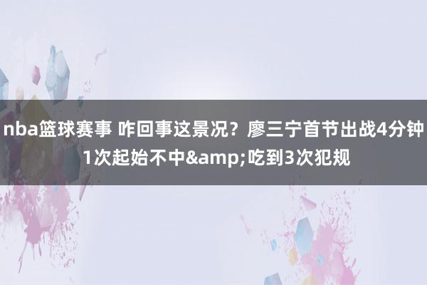 nba篮球赛事 咋回事这景况？廖三宁首节出战4分钟 1次起始不中&吃到3次犯规