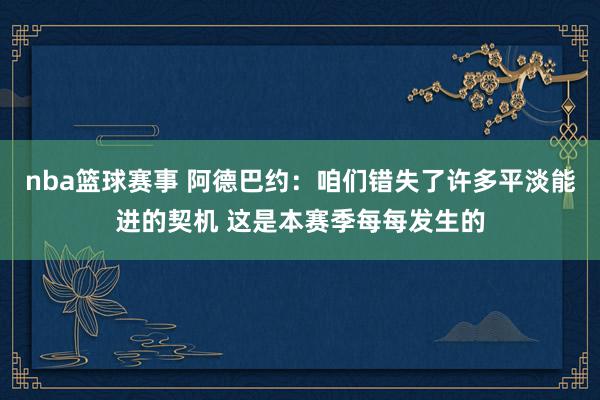 nba篮球赛事 阿德巴约：咱们错失了许多平淡能进的契机 这是本赛季每每发生的