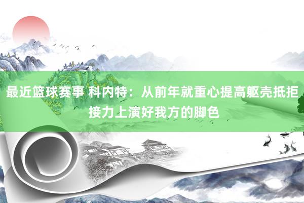 最近篮球赛事 科内特：从前年就重心提高躯壳抵拒 接力上演好我方的脚色