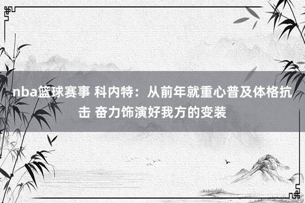 nba篮球赛事 科内特：从前年就重心普及体格抗击 奋力饰演好我方的变装