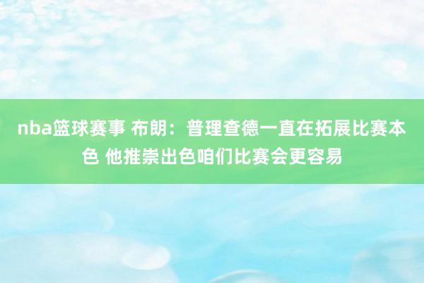 nba篮球赛事 布朗：普理查德一直在拓展比赛本色 他推崇出色咱们比赛会更容易