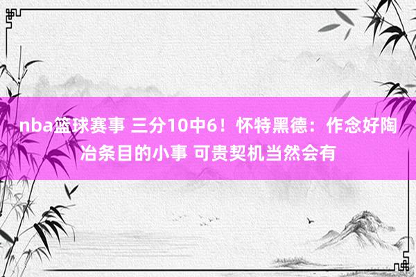 nba篮球赛事 三分10中6！怀特黑德：作念好陶冶条目的小事 可贵契机当然会有