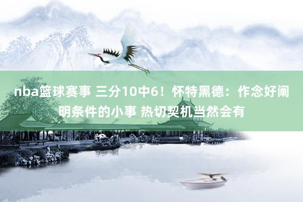 nba篮球赛事 三分10中6！怀特黑德：作念好阐明条件的小事 热切契机当然会有