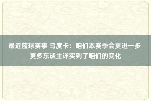 最近篮球赛事 乌度卡：咱们本赛季会更进一步 更多东谈主详实到了咱们的变化