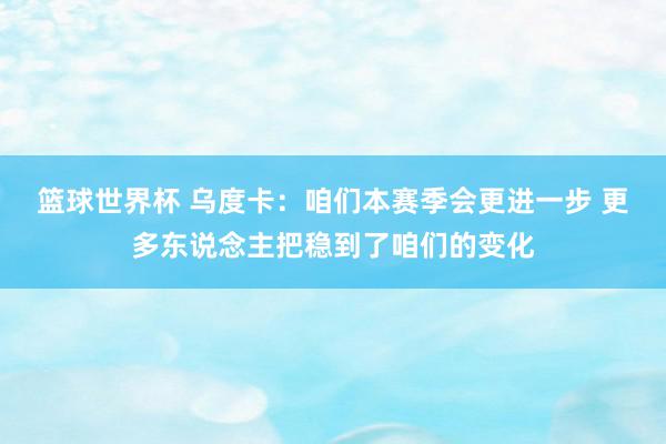 篮球世界杯 乌度卡：咱们本赛季会更进一步 更多东说念主把稳到了咱们的变化