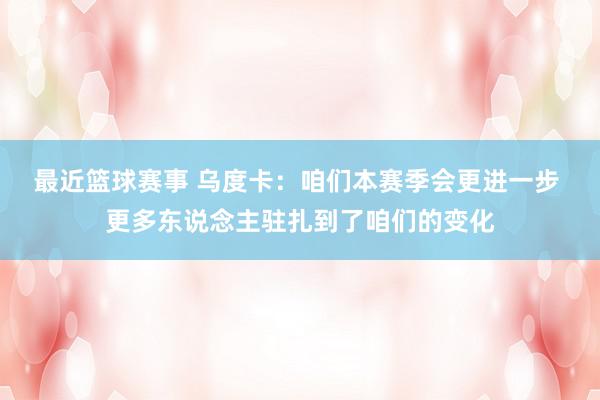 最近篮球赛事 乌度卡：咱们本赛季会更进一步 更多东说念主驻扎到了咱们的变化