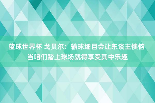 篮球世界杯 戈贝尔：输球细目会让东谈主懊恼 当咱们踏上球场就得享受其中乐趣