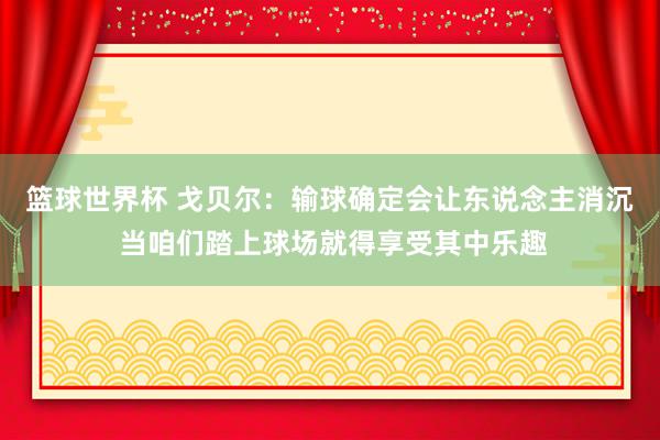 篮球世界杯 戈贝尔：输球确定会让东说念主消沉 当咱们踏上球场就得享受其中乐趣