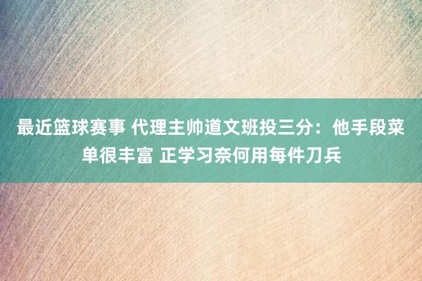 最近篮球赛事 代理主帅道文班投三分：他手段菜单很丰富 正学习奈何用每件刀兵