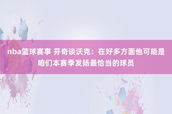 nba篮球赛事 芬奇谈沃克：在好多方面他可能是咱们本赛季发扬最恰当的球员