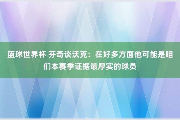 篮球世界杯 芬奇谈沃克：在好多方面他可能是咱们本赛季证据最厚实的球员