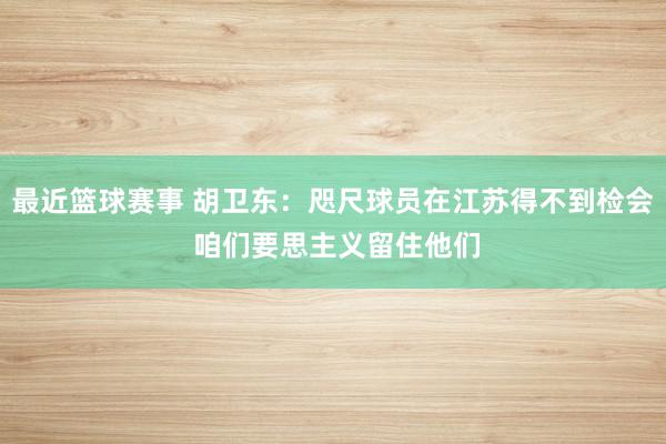 最近篮球赛事 胡卫东：咫尺球员在江苏得不到检会 咱们要思主义留住他们