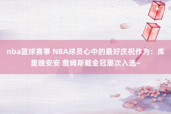 nba篮球赛事 NBA球员心中的最好庆祝作为：库里晚安安 詹姆斯戴金冠屡次入选~