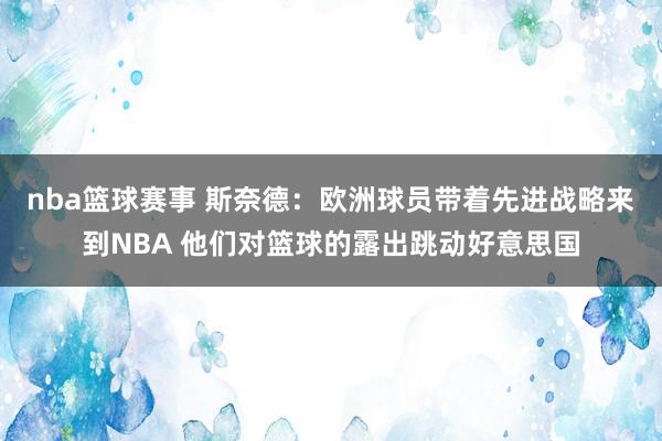 nba篮球赛事 斯奈德：欧洲球员带着先进战略来到NBA 他们对篮球的露出跳动好意思国