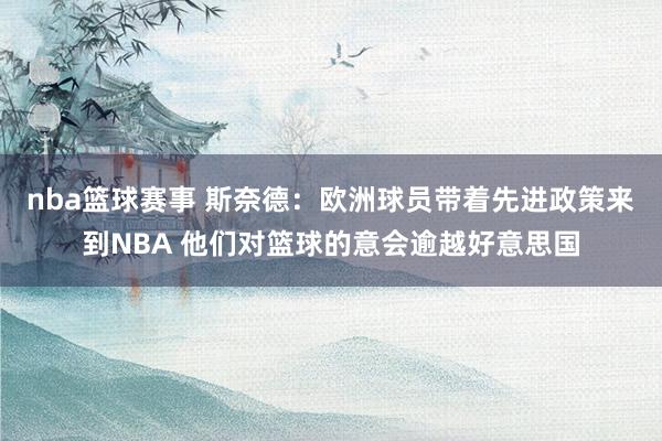 nba篮球赛事 斯奈德：欧洲球员带着先进政策来到NBA 他们对篮球的意会逾越好意思国