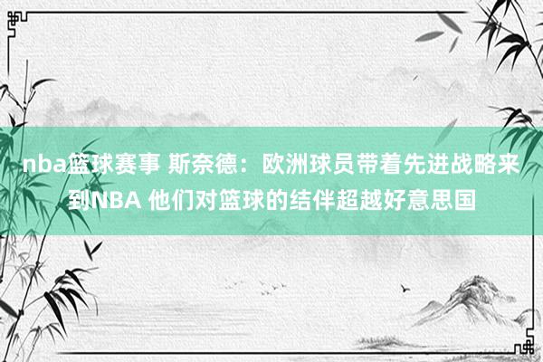 nba篮球赛事 斯奈德：欧洲球员带着先进战略来到NBA 他们对篮球的结伴超越好意思国