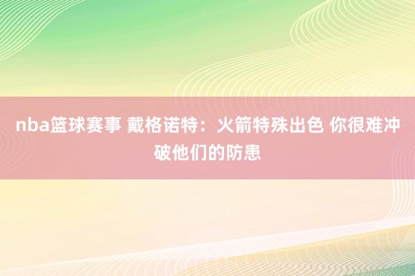 nba篮球赛事 戴格诺特：火箭特殊出色 你很难冲破他们的防患