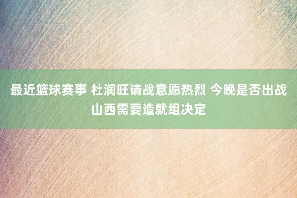 最近篮球赛事 杜润旺请战意愿热烈 今晚是否出战山西需要造就组决定