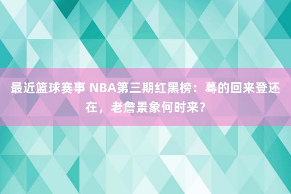 最近篮球赛事 NBA第三期红黑榜：蓦的回来登还在，老詹景象何时来？