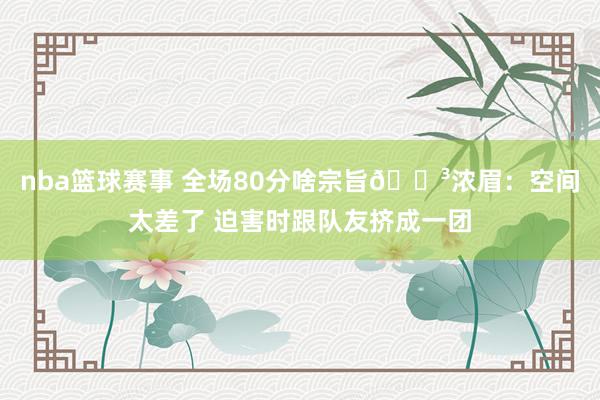 nba篮球赛事 全场80分啥宗旨😳浓眉：空间太差了 迫害时跟队友挤成一团