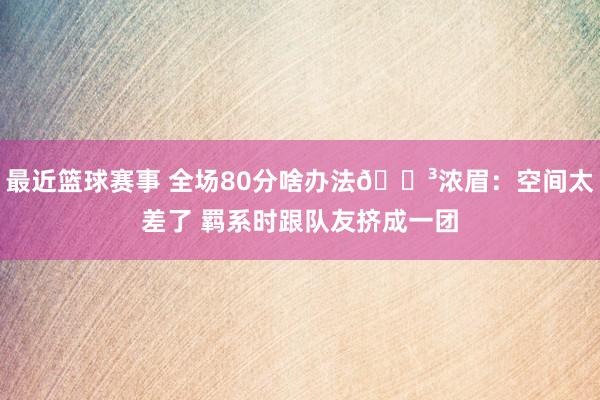 最近篮球赛事 全场80分啥办法😳浓眉：空间太差了 羁系时跟队友挤成一团