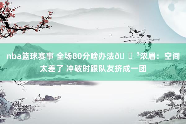 nba篮球赛事 全场80分啥办法😳浓眉：空间太差了 冲破时跟队友挤成一团