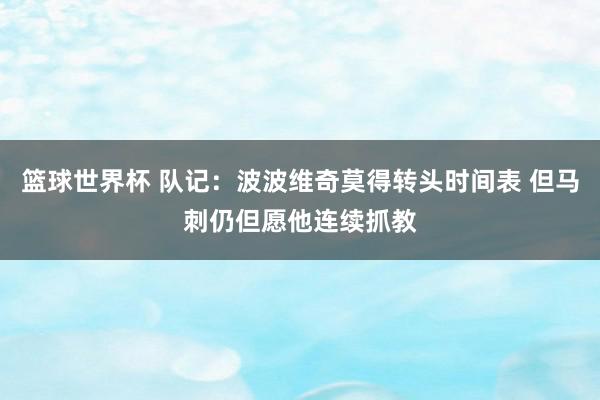 篮球世界杯 队记：波波维奇莫得转头时间表 但马刺仍但愿他连续抓教