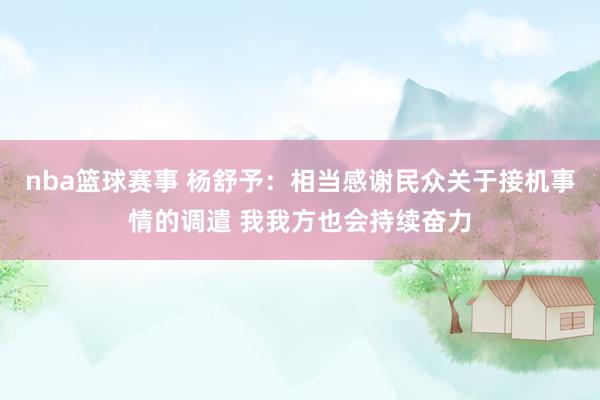 nba篮球赛事 杨舒予：相当感谢民众关于接机事情的调遣 我我方也会持续奋力