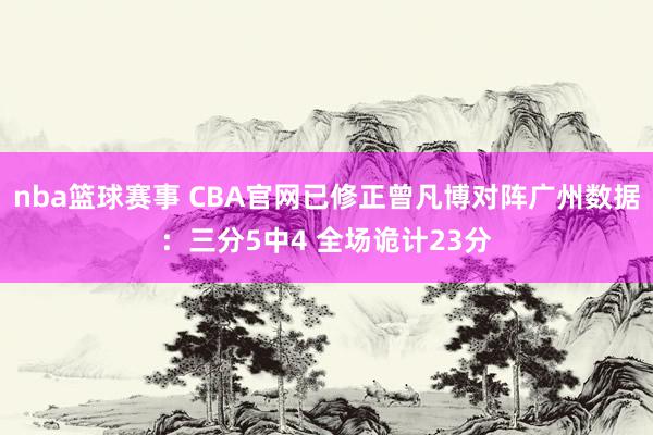 nba篮球赛事 CBA官网已修正曾凡博对阵广州数据：三分5中4 全场诡计23分