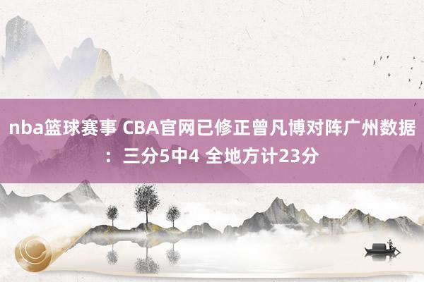 nba篮球赛事 CBA官网已修正曾凡博对阵广州数据：三分5中4 全地方计23分