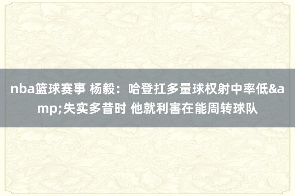 nba篮球赛事 杨毅：哈登扛多量球权射中率低&失实多昔时 他就利害在能周转球队