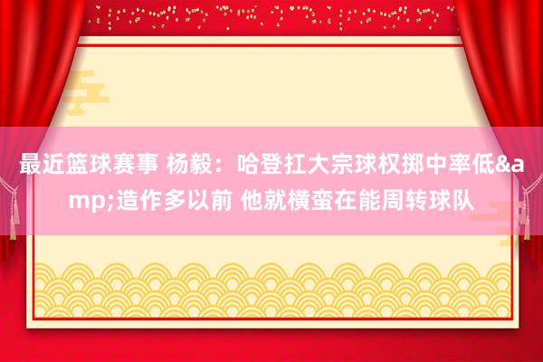 最近篮球赛事 杨毅：哈登扛大宗球权掷中率低&造作多以前 他就横蛮在能周转球队