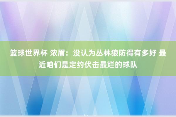 篮球世界杯 浓眉：没认为丛林狼防得有多好 最近咱们是定约伏击最烂的球队