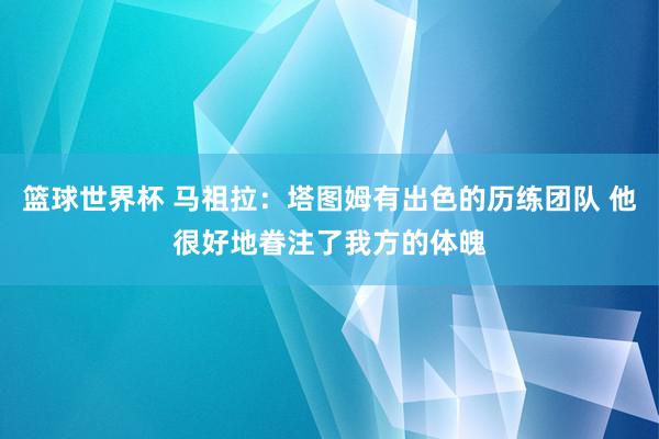 篮球世界杯 马祖拉：塔图姆有出色的历练团队 他很好地眷注了我方的体魄