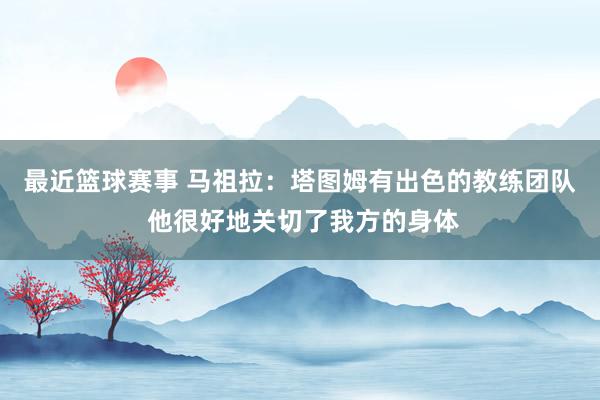 最近篮球赛事 马祖拉：塔图姆有出色的教练团队 他很好地关切了我方的身体