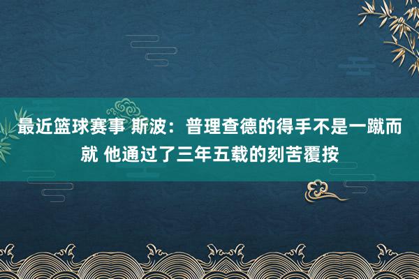 最近篮球赛事 斯波：普理查德的得手不是一蹴而就 他通过了三年五载的刻苦覆按