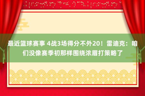 最近篮球赛事 4战3场得分不外20！雷迪克：咱们没像赛季初那样围绕浓眉打策略了