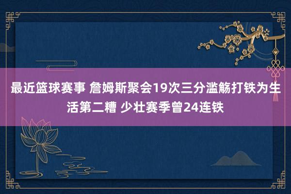 最近篮球赛事 詹姆斯聚会19次三分滥觞打铁为生活第二糟 少壮赛季曾24连铁