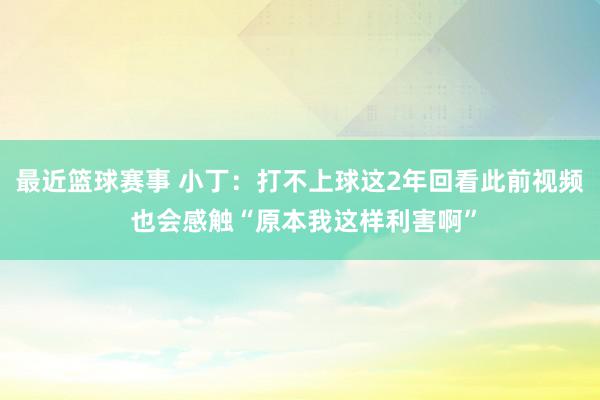 最近篮球赛事 小丁：打不上球这2年回看此前视频 也会感触“原本我这样利害啊”