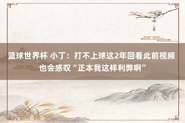 篮球世界杯 小丁：打不上球这2年回看此前视频 也会感叹“正本我这样利弊啊”